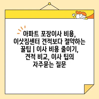 아파트 포장이사 비용, 이삿짐센터 견적보다 절약하는 꿀팁 | 이사 비용 줄이기, 견적 비교, 이사 팁