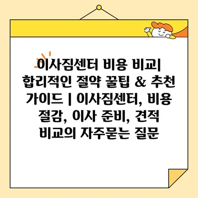 이사짐센터 비용 비교| 합리적인 절약 꿀팁 & 추천 가이드 | 이사짐센터, 비용 절감, 이사 준비, 견적 비교