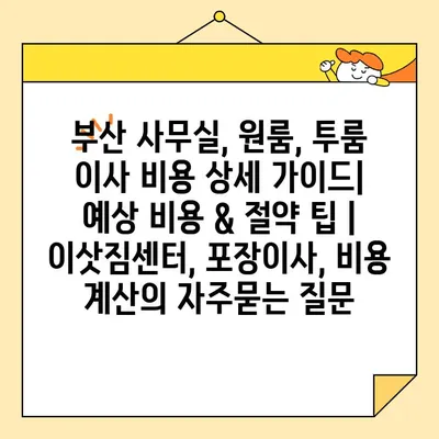 부산 사무실, 원룸, 투룸 이사 비용 상세 가이드| 예상 비용 & 절약 팁 | 이삿짐센터, 포장이사, 비용 계산