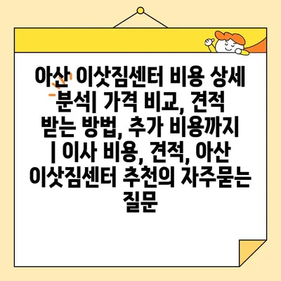 아산 이삿짐센터 비용 상세 분석| 가격 비교, 견적 받는 방법, 추가 비용까지 | 이사 비용, 견적, 아산 이삿짐센터 추천