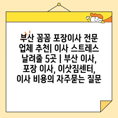 부산 꼼꼼 포장이사 전문 업체 추천| 이사 스트레스 날려줄 5곳 | 부산 이사, 포장 이사, 이삿짐센터, 이사 비용