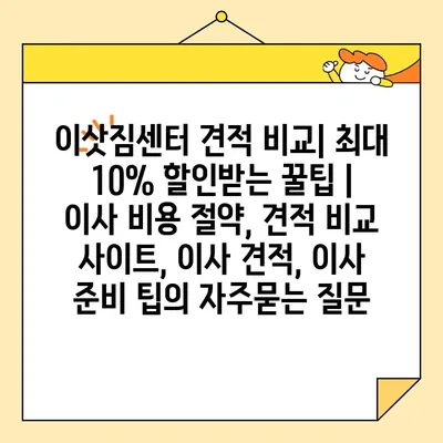 이삿짐센터 견적 비교| 최대 10% 할인받는 꿀팁 | 이사 비용 절약, 견적 비교 사이트, 이사 견적, 이사 준비 팁