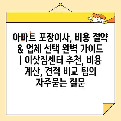 아파트 포장이사, 비용 절약 & 업체 선택 완벽 가이드 | 이삿짐센터 추천, 비용 계산, 견적 비교 팁