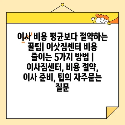 이사 비용 평균보다 절약하는 꿀팁| 이삿짐센터 비용 줄이는 5가지 방법 | 이사짐센터, 비용 절약, 이사 준비, 팁