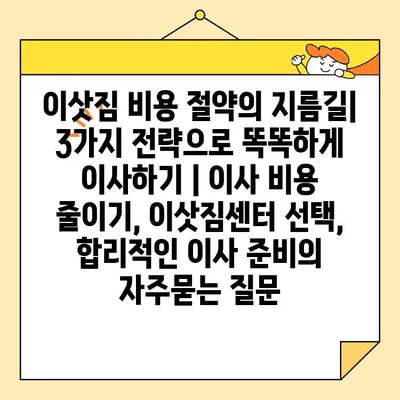 이삿짐 비용 절약의 지름길| 3가지 전략으로 똑똑하게 이사하기 | 이사 비용 줄이기, 이삿짐센터 선택, 합리적인 이사 준비