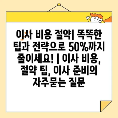 이사 비용 절약| 똑똑한 팁과 전략으로 50%까지 줄이세요! | 이사 비용, 절약 팁, 이사 준비