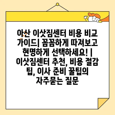 아산 이삿짐센터 비용 비교 가이드| 꼼꼼하게 따져보고 현명하게 선택하세요! | 이삿짐센터 추천, 비용 절감 팁, 이사 준비 꿀팁