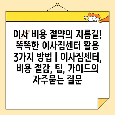 이사 비용 절약의 지름길! 똑똑한 이사짐센터 활용 3가지 방법 | 이사짐센터, 비용 절감, 팁, 가이드