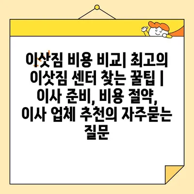 이삿짐 비용 비교| 최고의 이삿짐 센터 찾는 꿀팁 | 이사 준비, 비용 절약, 이사 업체 추천