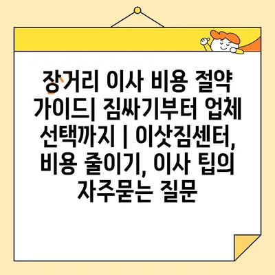 장거리 이사 비용 절약 가이드| 짐싸기부터 업체 선택까지 | 이삿짐센터, 비용 줄이기, 이사 팁