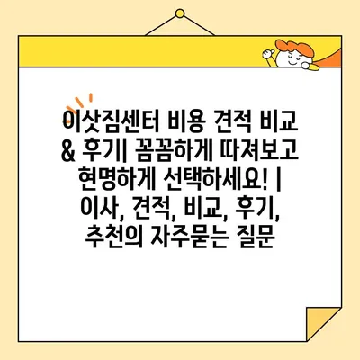 이삿짐센터 비용 견적 비교 & 후기| 꼼꼼하게 따져보고 현명하게 선택하세요! | 이사, 견적, 비교, 후기, 추천
