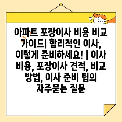 아파트 포장이사 비용 비교 가이드| 합리적인 이사, 이렇게 준비하세요! | 이사 비용, 포장이사 견적, 비교 방법, 이사 준비 팁