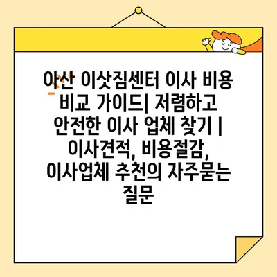 아산 이삿짐센터 이사 비용 비교 가이드| 저렴하고 안전한 이사 업체 찾기 | 이사견적, 비용절감, 이사업체 추천