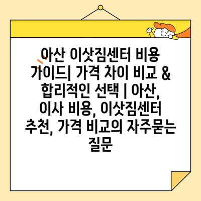 아산 이삿짐센터 비용 가이드| 가격 차이 비교 & 합리적인 선택 | 아산, 이사 비용, 이삿짐센터 추천, 가격 비교