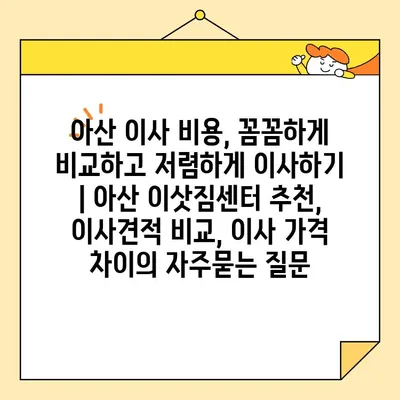 아산 이사 비용, 꼼꼼하게 비교하고 저렴하게 이사하기 | 아산 이삿짐센터 추천, 이사견적 비교, 이사 가격 차이
