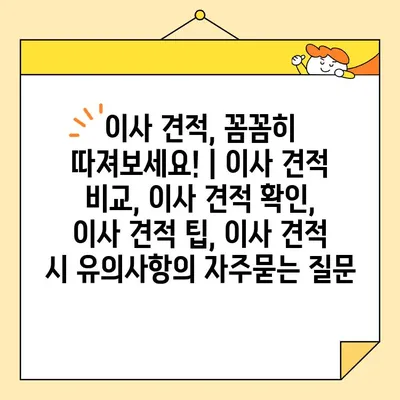 이사 견적, 꼼꼼히 따져보세요! | 이사 견적 비교, 이사 견적 확인, 이사 견적 팁, 이사 견적 시 유의사항