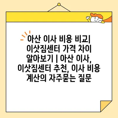 아산 이사 비용 비교| 이삿짐센터 가격 차이 알아보기 | 아산 이사, 이삿짐센터 추천, 이사 비용 계산