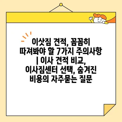 이삿짐 견적, 꼼꼼히 따져봐야 할 7가지 주의사항 | 이사 견적 비교, 이사짐센터 선택, 숨겨진 비용