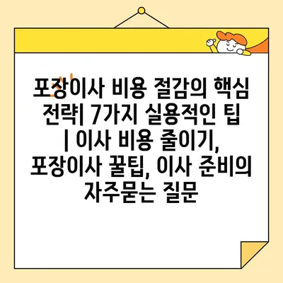 포장이사 비용 절감의 핵심 전략| 7가지 실용적인 팁 | 이사 비용 줄이기, 포장이사 꿀팁, 이사 준비