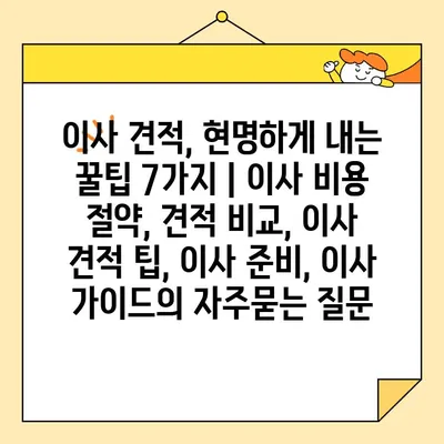 이사 견적, 현명하게 내는 꿀팁 7가지 | 이사 비용 절약, 견적 비교, 이사 견적 팁, 이사 준비, 이사 가이드