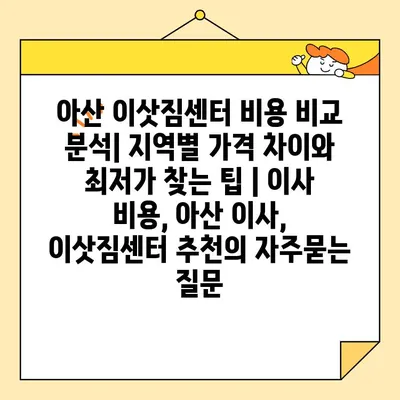 아산 이삿짐센터 비용 비교 분석| 지역별 가격 차이와 최저가 찾는 팁 | 이사 비용, 아산 이사, 이삿짐센터 추천