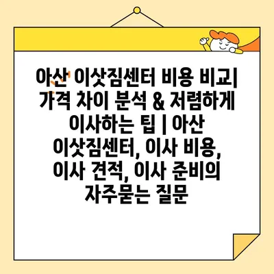 아산 이삿짐센터 비용 비교| 가격 차이 분석 & 저렴하게 이사하는 팁 | 아산 이삿짐센터, 이사 비용, 이사 견적, 이사 준비