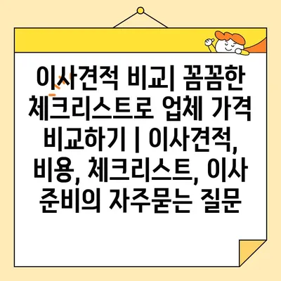 이사견적 비교| 꼼꼼한 체크리스트로 업체 가격 비교하기 | 이사견적, 비용, 체크리스트, 이사 준비