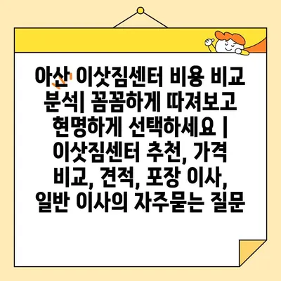 아산 이삿짐센터 비용 비교 분석| 꼼꼼하게 따져보고 현명하게 선택하세요 | 이삿짐센터 추천, 가격 비교, 견적, 포장 이사, 일반 이사