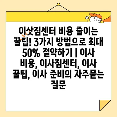 이삿짐센터 비용 줄이는 꿀팁! 3가지 방법으로 최대 50% 절약하기 | 이사 비용, 이사짐센터, 이사 꿀팁, 이사 준비