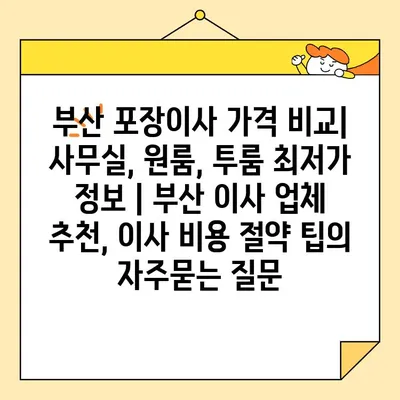 부산 포장이사 가격 비교| 사무실, 원룸, 투룸 최저가 정보 | 부산 이사 업체 추천, 이사 비용 절약 팁