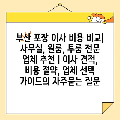부산 포장 이사 비용 비교| 사무실, 원룸, 투룸 전문 업체 추천 | 이사 견적, 비용 절약, 업체 선택 가이드