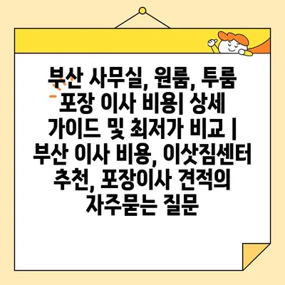 부산 사무실, 원룸, 투룸 포장 이사 비용| 상세 가이드 및 최저가 비교 | 부산 이사 비용, 이삿짐센터 추천, 포장이사 견적