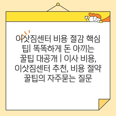 이삿짐센터 비용 절감 핵심 팁| 똑똑하게 돈 아끼는 꿀팁 대공개 | 이사 비용, 이삿짐센터 추천, 비용 절약 꿀팁