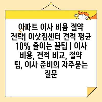 아파트 이사 비용 절약 전략| 이삿짐센터 견적 평균 10% 줄이는 꿀팁 | 이사 비용, 견적 비교, 절약 팁, 이사 준비