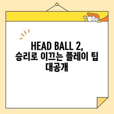 대두들의 짜릿한 승부! HEAD BALL 2 최강팀 랭킹 & 플레이 팁 | HEAD BALL 2, 축구 게임, 랭킹, 팁, 전략