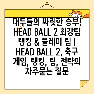 대두들의 짜릿한 승부! HEAD BALL 2 최강팀 랭킹 & 플레이 팁 | HEAD BALL 2, 축구 게임, 랭킹, 팁, 전략