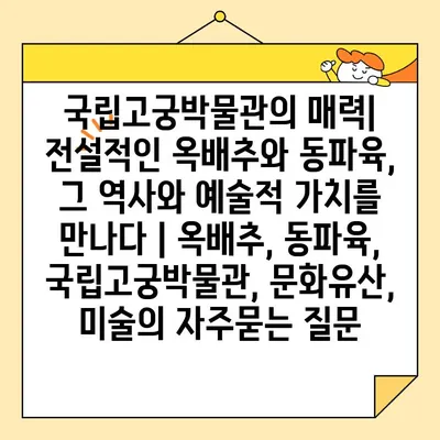 국립고궁박물관의 매력| 전설적인 옥배추와 동파육, 그 역사와 예술적 가치를 만나다 | 옥배추, 동파육, 국립고궁박물관, 문화유산, 미술