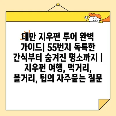 대만 지우펀 투어 완벽 가이드| 55번지 독특한 간식부터 숨겨진 명소까지 | 지우펀 여행, 먹거리, 볼거리, 팁