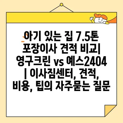 아기 있는 집 7.5톤 포장이사 견적 비교| 영구크린 vs 예스2404 | 이사짐센터, 견적, 비용, 팁