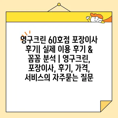 영구크린 60호점 포장이사 후기| 실제 이용 후기 & 꼼꼼 분석 | 영구크린, 포장이사, 후기, 가격, 서비스