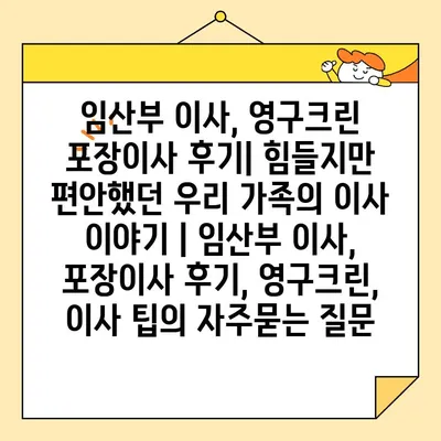 임산부 이사, 영구크린 포장이사 후기| 힘들지만 편안했던 우리 가족의 이사 이야기 | 임산부 이사, 포장이사 후기, 영구크린, 이사 팁