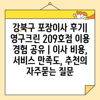 강북구 포장이사 후기| 영구크린 209호점 이용 경험 공유 | 이사 비용, 서비스 만족도, 추천