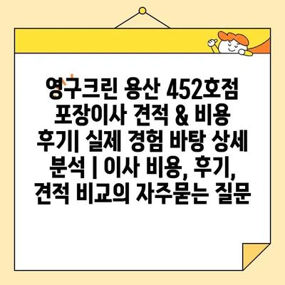 영구크린 용산 452호점 포장이사 견적 & 비용 후기| 실제 경험 바탕 상세 분석 | 이사 비용, 후기, 견적 비교