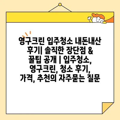 영구크린 입주청소 내돈내산 후기| 솔직한 장단점 & 꿀팁 공개 | 입주청소, 영구크린, 청소 후기, 가격, 추천