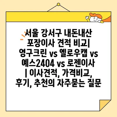 서울 강서구 내돈내산 포장이사 견적 비교| 영구크린 vs 옐로우캡 vs 예스2404 vs 로젠이사 | 이사견적, 가격비교, 후기, 추천