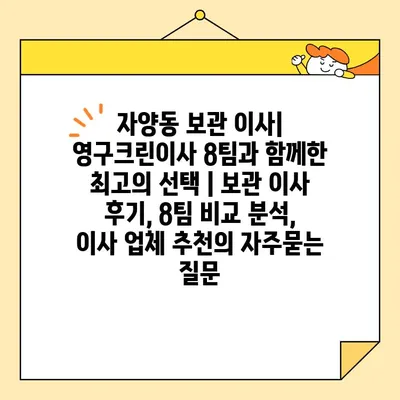 자양동 보관 이사| 영구크린이사 8팀과 함께한 최고의 선택 | 보관 이사 후기, 8팀 비교 분석, 이사 업체 추천