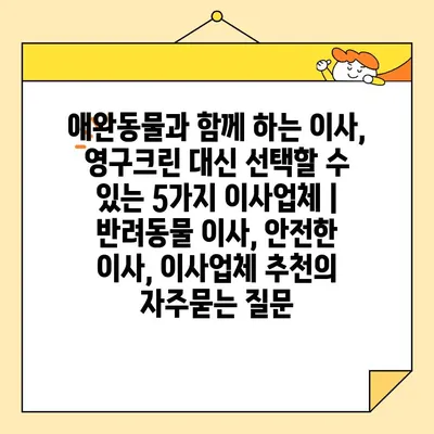 애완동물과 함께 하는 이사, 영구크린 대신 선택할 수 있는 5가지 이사업체 | 반려동물 이사, 안전한 이사, 이사업체 추천