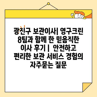 광진구 보관이사| 영구크린 8팀과 함께 한 믿음직한 이사 후기 |  안전하고 편리한 보관 서비스 경험