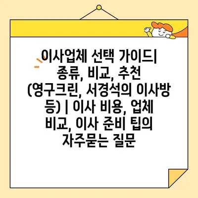 이사업체 선택 가이드| 종류, 비교, 추천 (영구크린, 서경석의 이사방 등) | 이사 비용, 업체 비교, 이사 준비 팁