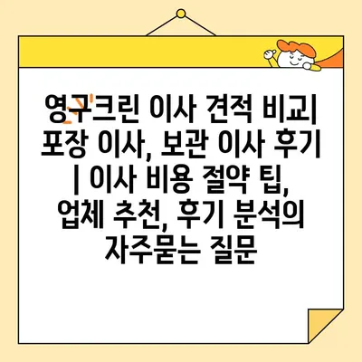 영구크린 이사 견적 비교| 포장 이사, 보관 이사 후기 | 이사 비용 절약 팁, 업체 추천, 후기 분석